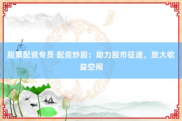 股票配资专员 配资炒股：助力股市征途，放大收益空间