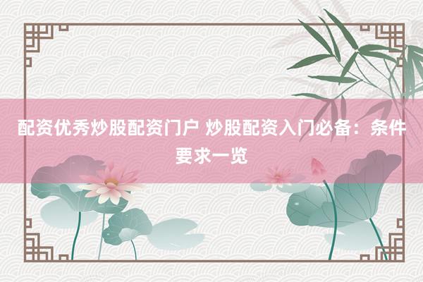 配资优秀炒股配资门户 炒股配资入门必备：条件要求一览