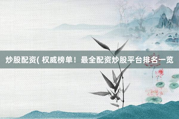 炒股配资( 权威榜单！最全配资炒股平台排名一览