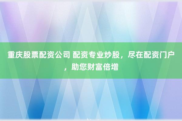 重庆股票配资公司 配资专业炒股，尽在配资门户，助您财富倍增