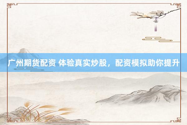 广州期货配资 体验真实炒股，配资模拟助你提升