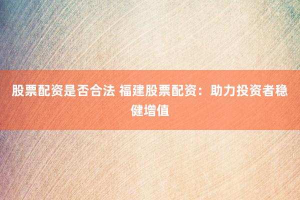 股票配资是否合法 福建股票配资：助力投资者稳健增值