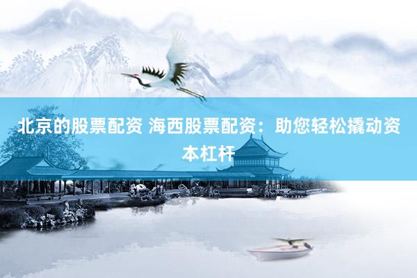 北京的股票配资 海西股票配资：助您轻松撬动资本杠杆