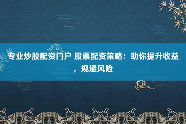 专业炒股配资门户 股票配资策略：助你提升收益，规避风险