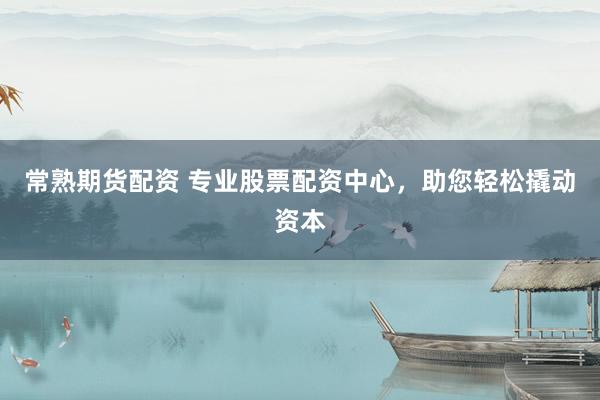 常熟期货配资 专业股票配资中心，助您轻松撬动资本