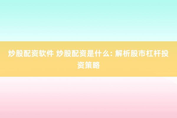 炒股配资软件 炒股配资是什么: 解析股市杠杆投资策略
