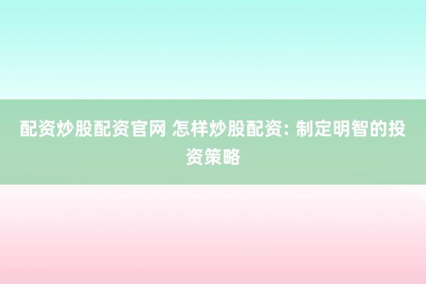 配资炒股配资官网 怎样炒股配资: 制定明智的投资策略