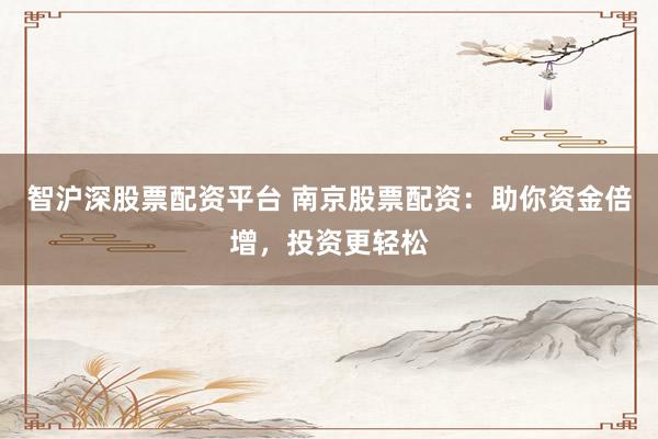 智沪深股票配资平台 南京股票配资：助你资金倍增，投资更轻松