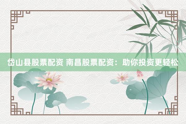 岱山县股票配资 南昌股票配资：助你投资更轻松
