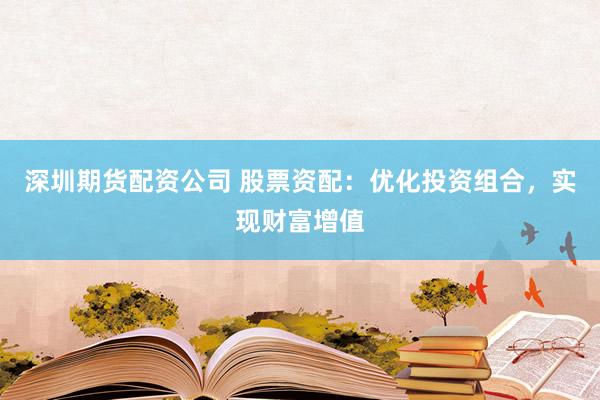 深圳期货配资公司 股票资配：优化投资组合，实现财富增值