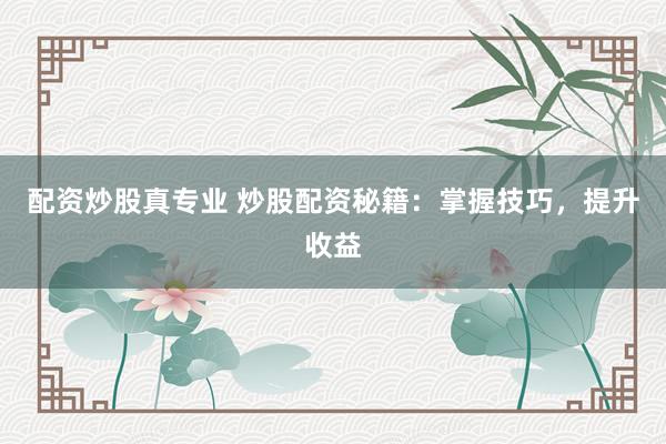 配资炒股真专业 炒股配资秘籍：掌握技巧，提升收益