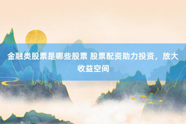 金融类股票是哪些股票 股票配资助力投资，放大收益空间