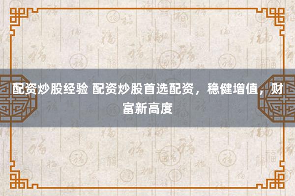 配资炒股经验 配资炒股首选配资，稳健增值，财富新高度