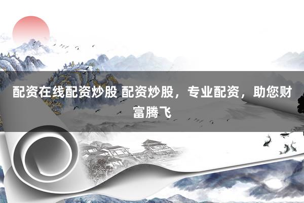 配资在线配资炒股 配资炒股，专业配资，助您财富腾飞