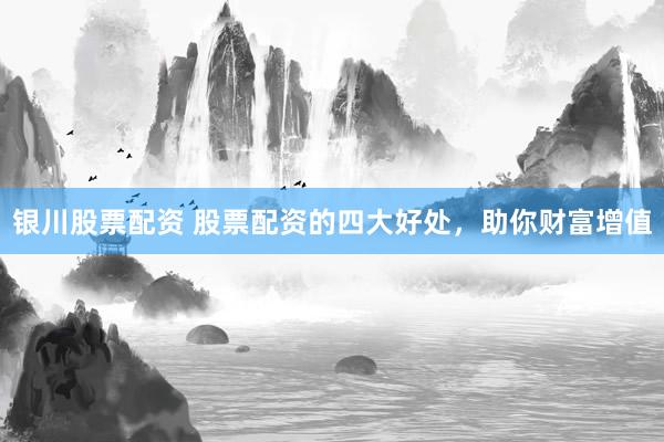 银川股票配资 股票配资的四大好处，助你财富增值