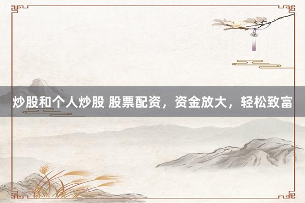 炒股和个人炒股 股票配资，资金放大，轻松致富