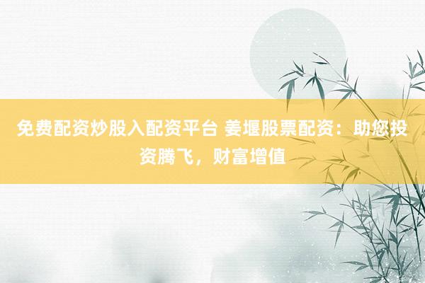 免费配资炒股入配资平台 姜堰股票配资：助您投资腾飞，财富增值