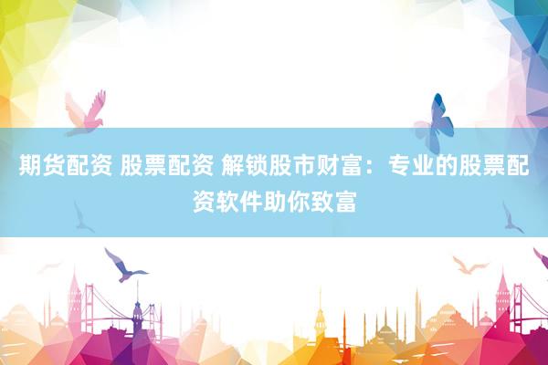 期货配资 股票配资 解锁股市财富：专业的股票配资软件助你致富