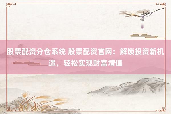 股票配资分仓系统 股票配资官网：解锁投资新机遇，轻松实现财富增值