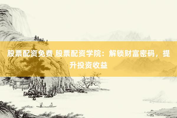 股票配资免费 股票配资学院：解锁财富密码，提升投资收益