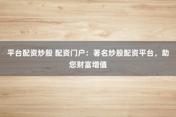 平台配资炒股 配资门户：著名炒股配资平台，助您财富增值