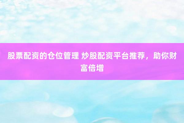 股票配资的仓位管理 炒股配资平台推荐，助你财富倍增