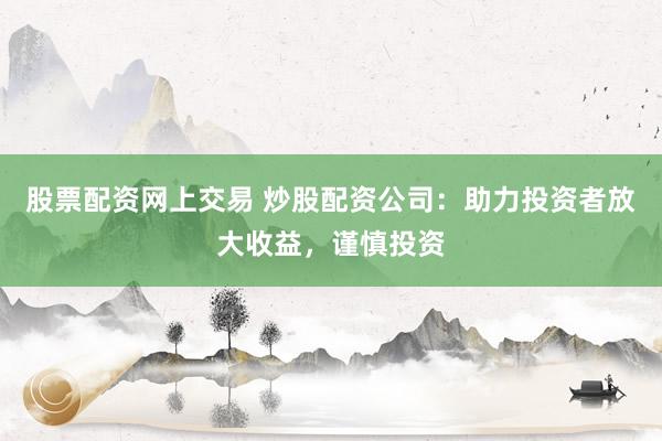 股票配资网上交易 炒股配资公司：助力投资者放大收益，谨慎投资