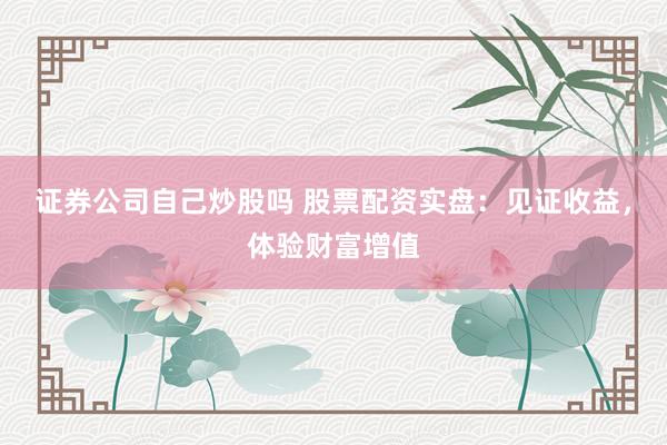 证券公司自己炒股吗 股票配资实盘：见证收益，体验财富增值