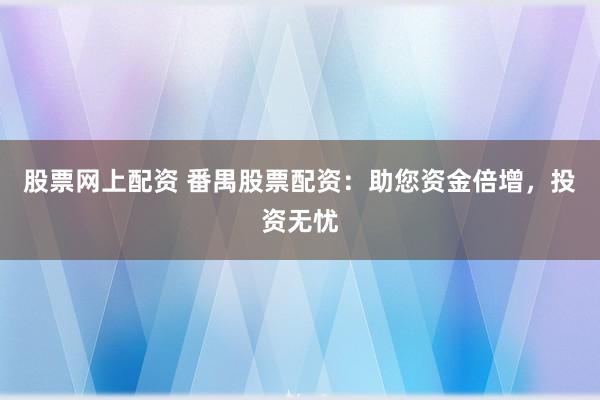 股票网上配资 番禺股票配资：助您资金倍增，投资无忧