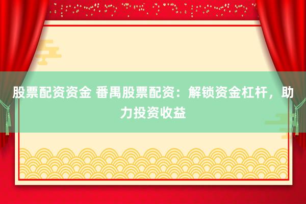 股票配资资金 番禺股票配资：解锁资金杠杆，助力投资收益