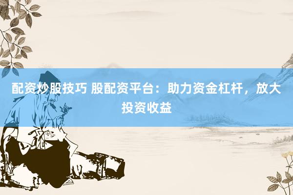 配资炒股技巧 股配资平台：助力资金杠杆，放大投资收益