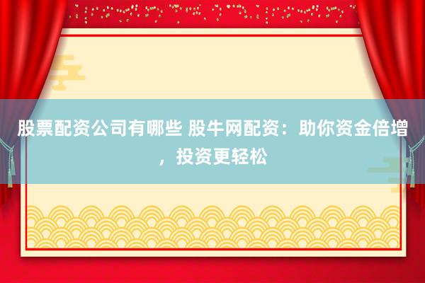 股票配资公司有哪些 股牛网配资：助你资金倍增，投资更轻松