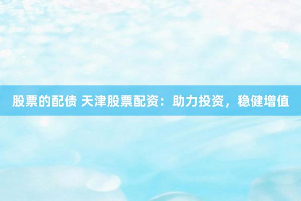 股票的配债 天津股票配资：助力投资，稳健增值