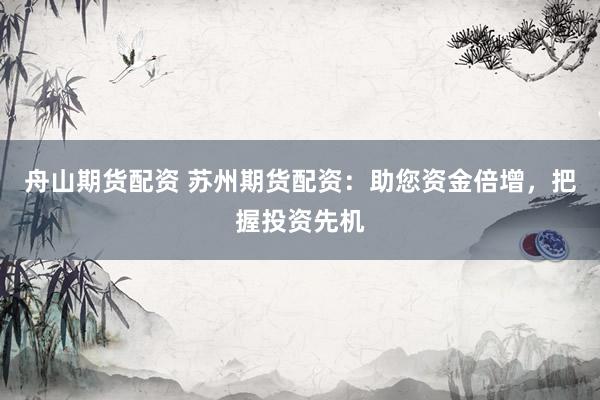 舟山期货配资 苏州期货配资：助您资金倍增，把握投资先机