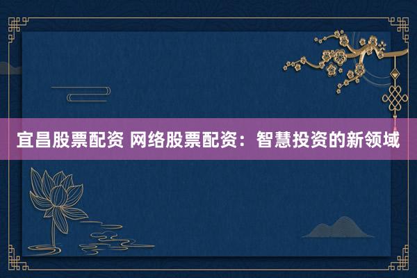 宜昌股票配资 网络股票配资：智慧投资的新领域