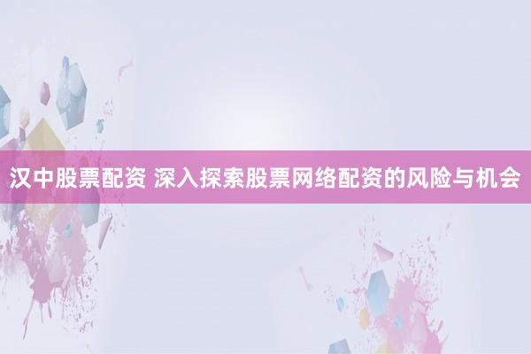汉中股票配资 深入探索股票网络配资的风险与机会