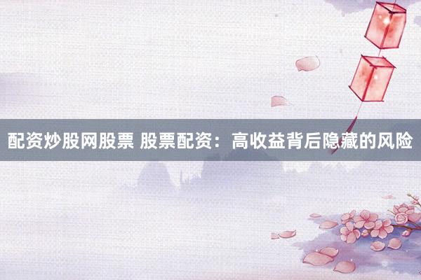 配资炒股网股票 股票配资：高收益背后隐藏的风险