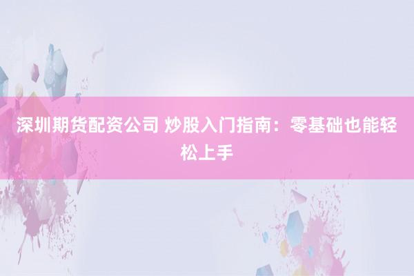 深圳期货配资公司 炒股入门指南：零基础也能轻松上手