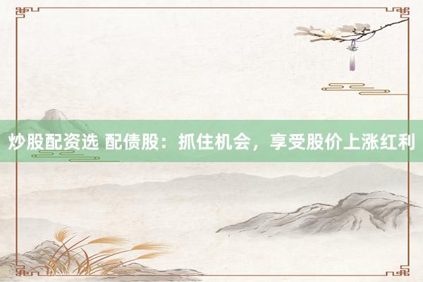 炒股配资选 配债股：抓住机会，享受股价上涨红利