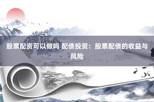 股票配资可以做吗 配债投资：股票配债的收益与风险