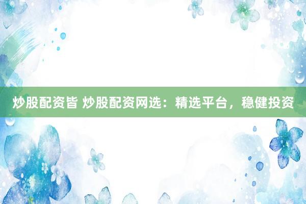 炒股配资皆 炒股配资网选：精选平台，稳健投资