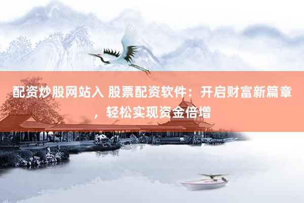 配资炒股网站入 股票配资软件：开启财富新篇章，轻松实现资金倍增