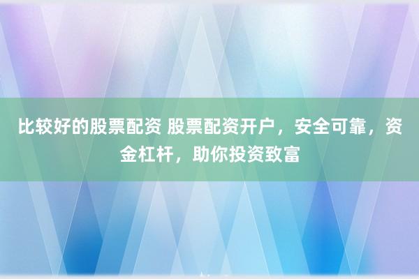 比较好的股票配资 股票配资开户，安全可靠，资金杠杆，助你投资致富