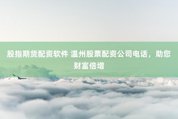股指期货配资软件 温州股票配资公司电话，助您财富倍增