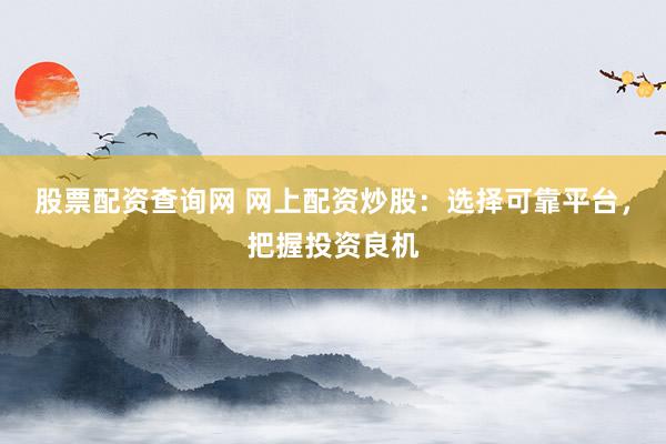 股票配资查询网 网上配资炒股：选择可靠平台，把握投资良机