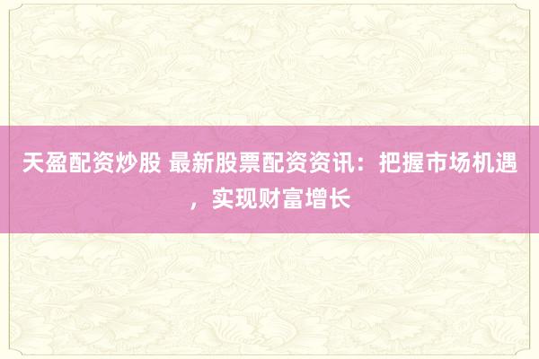 天盈配资炒股 最新股票配资资讯：把握市场机遇，实现财富增长