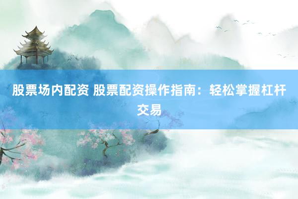 股票场内配资 股票配资操作指南：轻松掌握杠杆交易