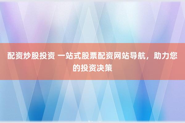 配资炒股投资 一站式股票配资网站导航，助力您的投资决策