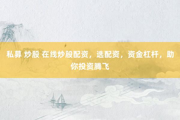 私募 炒股 在线炒股配资，选配资，资金杠杆，助你投资腾飞