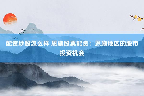 网上股票配资开户 铜仁股票配资：铜仁地区的股票投资合作